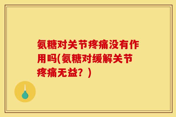 氨糖对关节没有作用吗(氨糖对缓解关节无益?) 氨糖对关节没有作用吗(氨糖对缓解关节无益?)