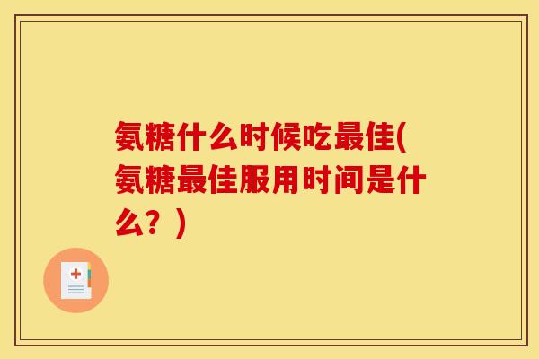 氨糖什么时候吃佳(氨糖佳服用时间是什么?) 氨糖什么时候吃佳(氨糖佳服用时间是什么?)