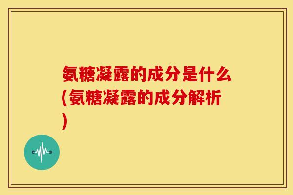 氨糖凝露的成分是什么(氨糖凝露的成分解析)