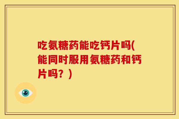 吃氨糖药能吃钙片吗(能同时服用氨糖药和钙片吗?) 吃氨糖药能吃钙片吗(能同时服用氨糖药和钙片吗?)