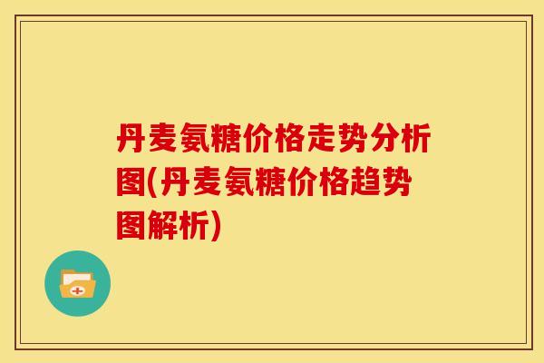 丹麦氨糖价格走势分析图(丹麦氨糖价格趋势图解析) 丹麦氨糖价格走势分析图(丹麦氨糖价格趋势图解析)