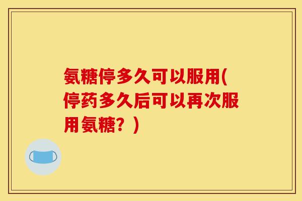 氨糖停多久可以服用(停药多久后可以再次服用氨糖?) 氨糖停多久可以服用(停药多久后可以再次服用氨糖?)