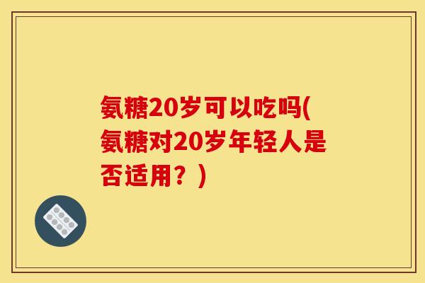 氨糖20岁可以吃吗(氨糖对20岁年轻人是否适用?) 氨糖20岁可以吃吗(氨糖对20岁年轻人是否适用?)