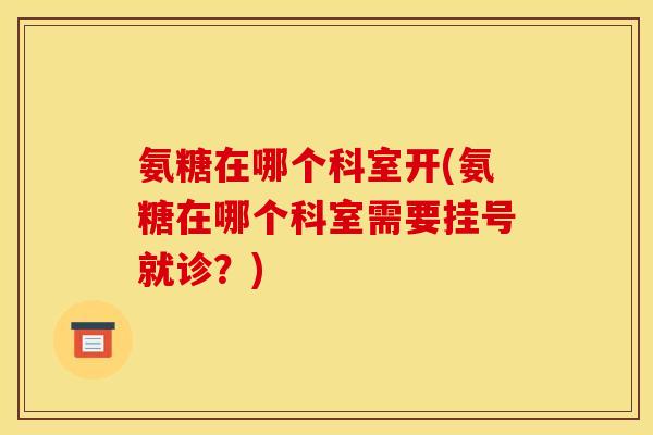 氨糖在哪个科室开(氨糖在哪个科室需要挂号就诊？)