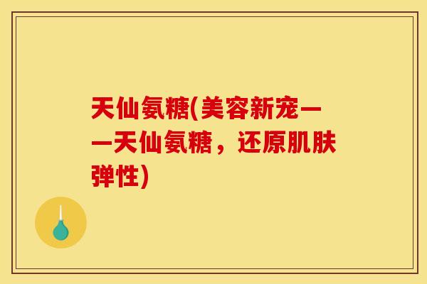 天仙氨糖(美容新宠——天仙氨糖,还原弹性) 天仙氨糖(美容新宠——天仙氨糖,还原弹性)
