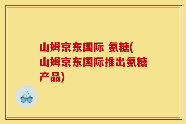 山姆京东国际 氨糖(山姆京东国际推出氨糖产品)