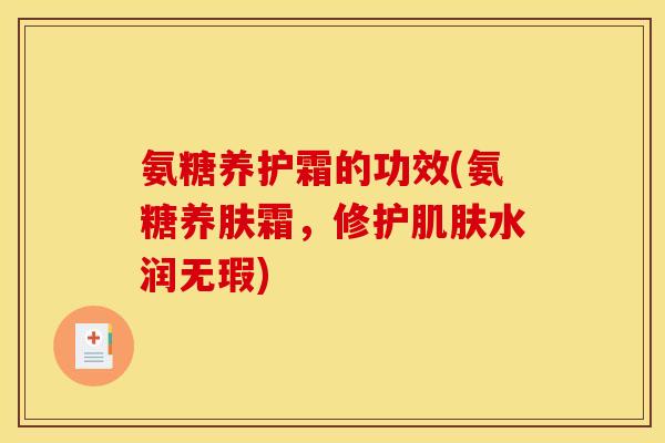 氨糖养护霜的功效(氨糖养肤霜,修护水润无瑕) 氨糖养护霜的功效(氨糖养肤霜,修护水润无瑕)