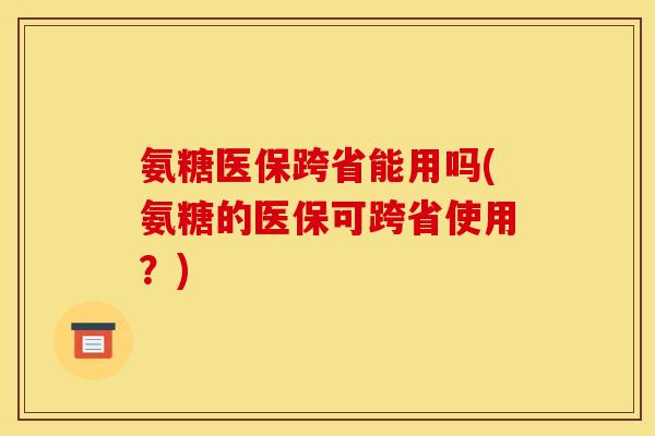氨糖医保跨省能用吗(氨糖的医保可跨省使用?) 氨糖医保跨省能用吗(氨糖的医保可跨省使用?)
