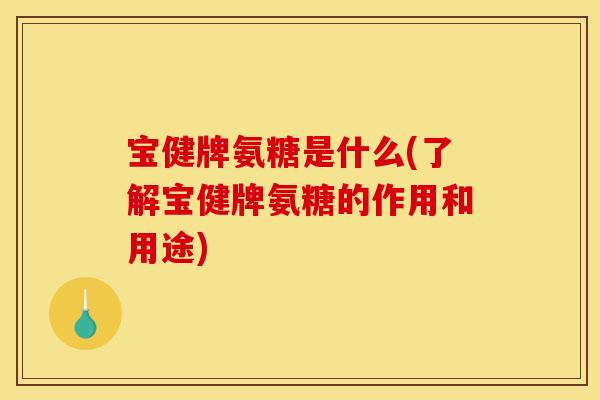 宝健牌氨糖是什么(了解宝健牌氨糖的作用和用途)