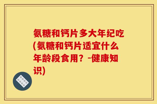 氨糖和钙片多大年纪吃(氨糖和钙片适宜什么年龄段食用?-健康知识) 氨糖和钙片多大年纪吃(氨糖和钙片适宜什么年龄段食用?-健康知识)