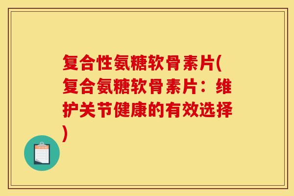 复合性氨糖软骨素片(复合氨糖软骨素片：维护关节健康的有效选择)