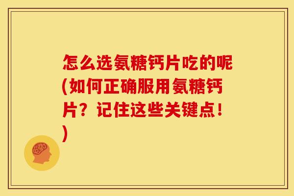 怎么选氨糖钙片吃的呢(如何正确服用氨糖钙片?记住这些关键点!) 怎么选氨糖钙片吃的呢(如何正确服用氨糖钙片?记住这些关键点!)