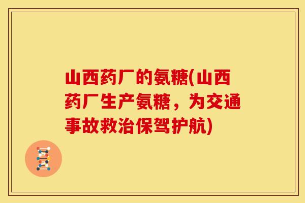 山西药厂的氨糖(山西药厂生产氨糖,为交通事故救保驾护航) 山西药厂的氨糖(山西药厂生产氨糖,为交通事故救保驾护航)