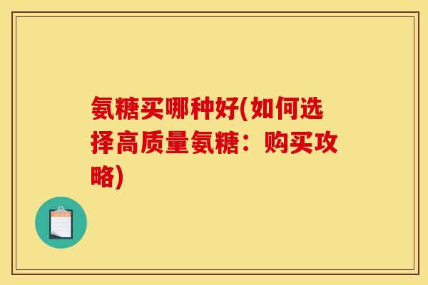 氨糖买哪种好(如何选择高质量氨糖:购买攻略) 氨糖买哪种好(如何选择高质量氨糖:购买攻略)