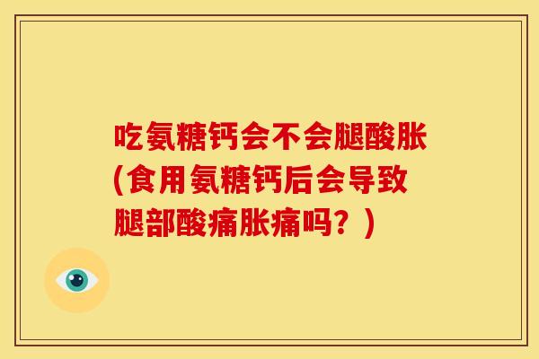 吃氨糖钙会不会腿酸胀(食用氨糖钙后会导致腿部酸痛胀痛吗?) 吃氨糖钙会不会腿酸胀(食用氨糖钙后会导致腿部酸痛胀痛吗?)