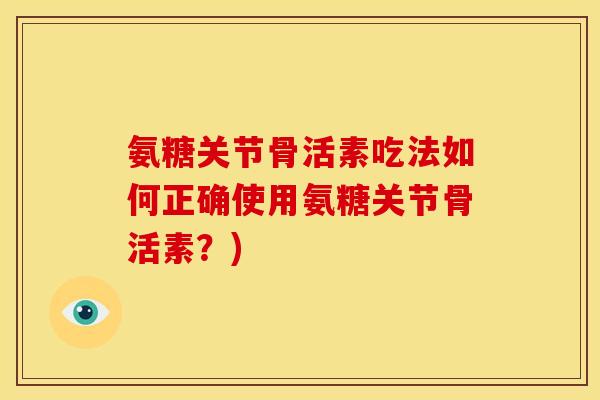 氨糖关节骨活素吃法如何正确使用氨糖关节骨活素？)