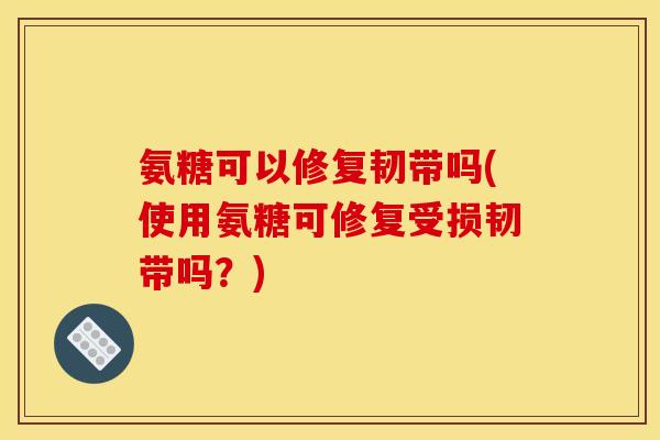 氨糖可以修复韧带吗(使用氨糖可修复受损韧带吗?) 氨糖可以修复韧带吗(使用氨糖可修复受损韧带吗?)