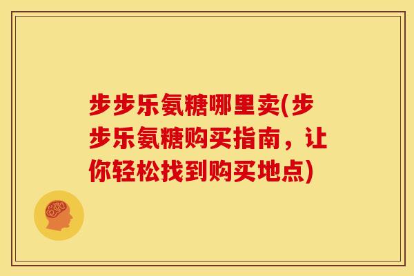 步步乐氨糖哪里卖(步步乐氨糖购买指南,让你轻松找到购买地点) 步步乐氨糖哪里卖(步步乐氨糖购买指南,让你轻松找到购买地点)