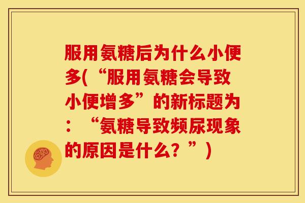 服用氨糖后为什么小便多(“服用氨糖会导致小便增多”的新标题为:“氨糖导致频尿现象的原因是什么?”) 服用氨糖后为什么小便多(“服用氨糖会导致小便增多”的新标题为:“氨糖导致频尿现象的原因是什么?”)