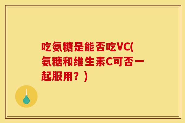 吃氨糖是能否吃VC(氨糖和维生素C可否一起服用?) 吃氨糖是能否吃VC(氨糖和维生素C可否一起服用?)