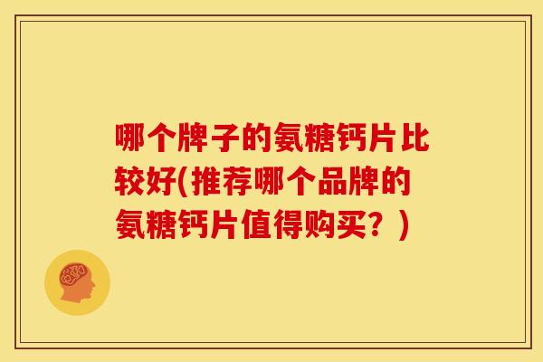 哪个牌子的氨糖钙片比较好(推荐哪个品牌的氨糖钙片值得购买?) 哪个牌子的氨糖钙片比较好(推荐哪个品牌的氨糖钙片值得购买?)