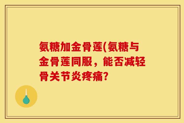氨糖加金骨莲(氨糖与金骨莲同服，能否减轻骨？
