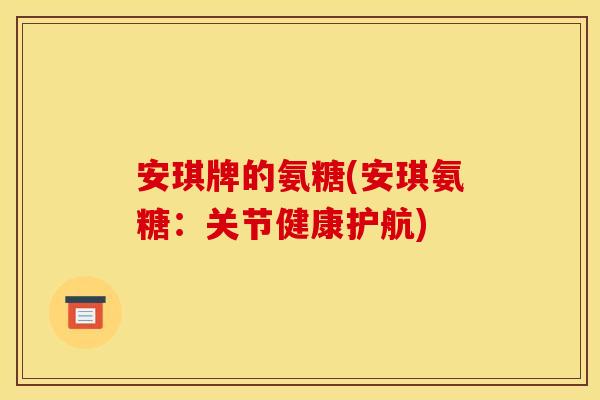 安琪牌的氨糖(安琪氨糖：关节健康护航)