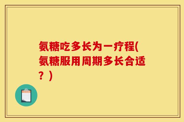 氨糖吃多长为一疗程(氨糖服用周期多长合适？)