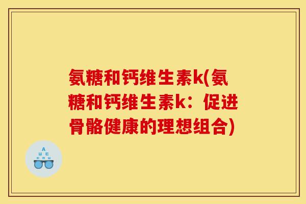 氨糖和钙维生素k(氨糖和钙维生素k：促进骨骼健康的理想组合)