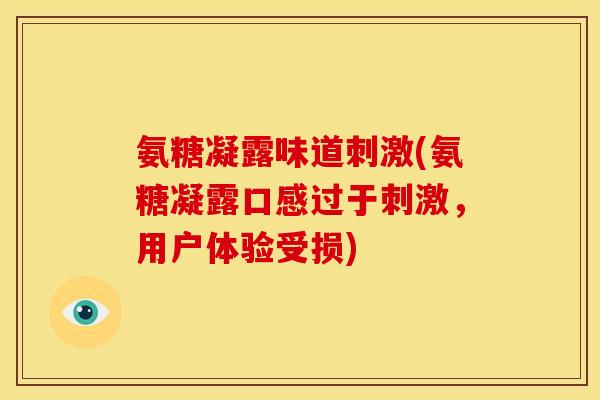 氨糖凝露味道刺激(氨糖凝露口感过于刺激，用户体验受损)