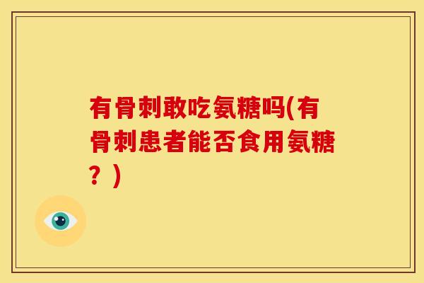 有敢吃氨糖吗(有患者能否食用氨糖?) 有敢吃氨糖吗(有患者能否食用氨糖?)