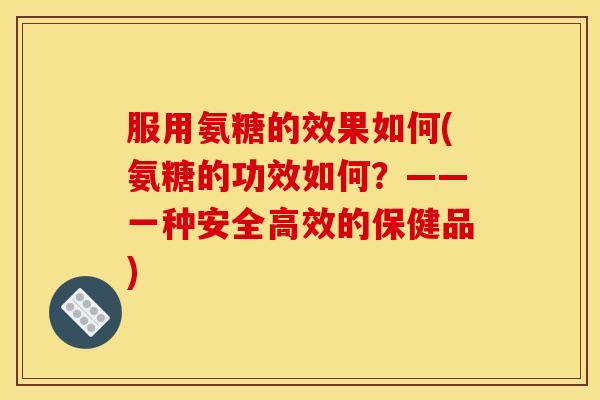 服用氨糖的效果如何(氨糖的功效如何?——一种安全高效的保健品) 服用氨糖的效果如何(氨糖的功效如何?——一种安全高效的保健品)