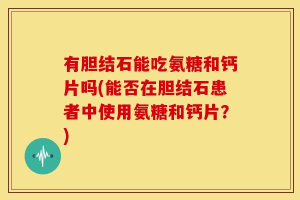 有胆结石能吃氨糖和钙片吗(能否在胆结石患者中使用氨糖和钙片?) 有胆结石能吃氨糖和钙片吗(能否在胆结石患者中使用氨糖和钙片?)