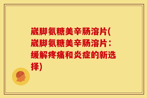 崴脚氨糖美辛肠溶片(崴脚氨糖美辛肠溶片:缓解和的新选择) 崴脚氨糖美辛肠溶片(崴脚氨糖美辛肠溶片:缓解和的新选择)