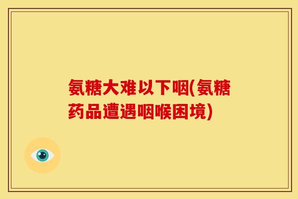 氨糖大难以下咽(氨糖药品遭遇咽喉困境) 氨糖大难以下咽(氨糖药品遭遇咽喉困境)