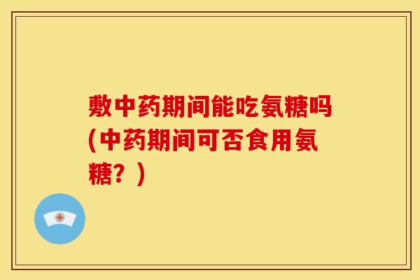 敷期间能吃氨糖吗(期间可否食用氨糖?) 敷期间能吃氨糖吗(期间可否食用氨糖?)