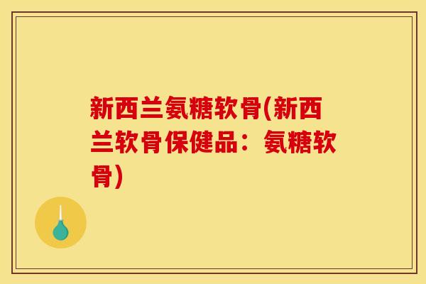 新西兰氨糖软骨(新西兰软骨保健品:氨糖软骨) 新西兰氨糖软骨(新西兰软骨保健品:氨糖软骨)