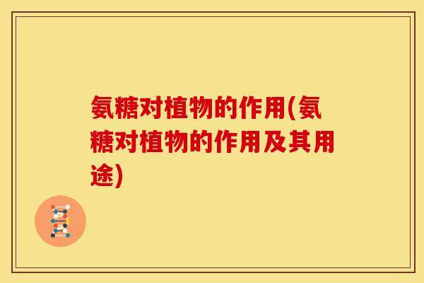 氨糖对植物的作用(氨糖对植物的作用及其用途) 氨糖对植物的作用(氨糖对植物的作用及其用途)