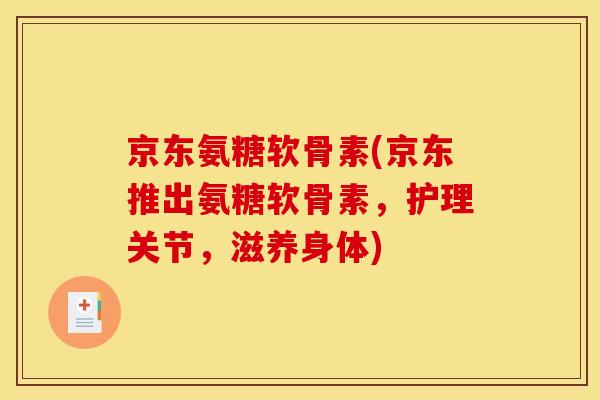 京东氨糖软骨素(京东推出氨糖软骨素,护理关节,滋养身体) 京东氨糖软骨素(京东推出氨糖软骨素,护理关节,滋养身体)