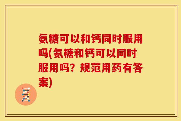 氨糖可以和钙同时服用吗(氨糖和钙可以同时服用吗?规范用药有答案) 氨糖可以和钙同时服用吗(氨糖和钙可以同时服用吗?规范用药有答案)