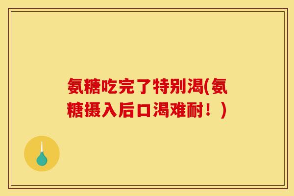 氨糖吃完了特别渴(氨糖摄入后口渴难耐！)