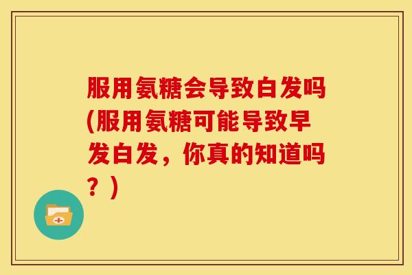 服用氨糖会导致白发吗(服用氨糖可能导致早发白发,你真的知道吗?) 服用氨糖会导致白发吗(服用氨糖可能导致早发白发,你真的知道吗?)