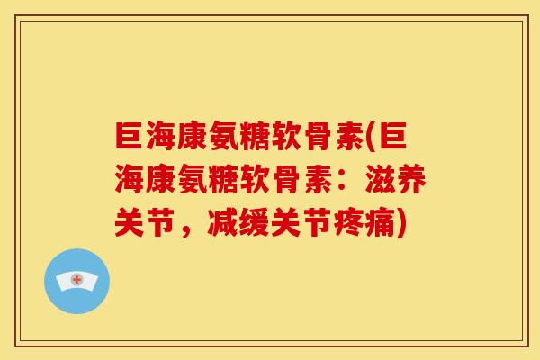 巨海康氨糖软骨素(巨海康氨糖软骨素:滋养关节,减缓关节) 巨海康氨糖软骨素(巨海康氨糖软骨素:滋养关节,减缓关节)