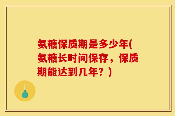 氨糖保质期是多少年(氨糖长时间保存,保质期能达到几年?) 氨糖保质期是多少年(氨糖长时间保存,保质期能达到几年?)