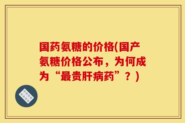 国药氨糖的价格(国产氨糖价格公布,为何成为“贵药”?) 国药氨糖的价格(国产氨糖价格公布,为何成为“贵药”?)