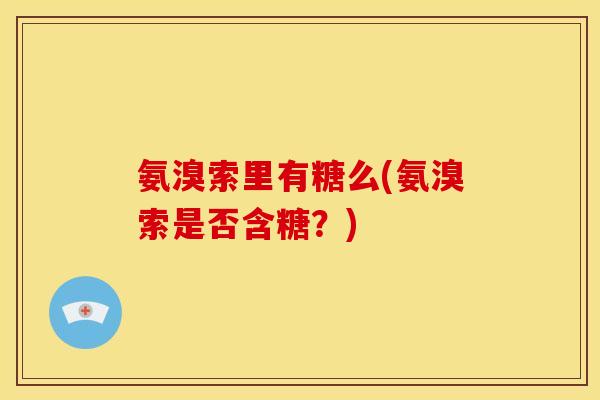 氨溴索里有糖么(氨溴索是否含糖?) 氨溴索里有糖么(氨溴索是否含糖?)