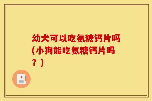 幼犬可以吃氨糖钙片吗(小狗能吃氨糖钙片吗？)