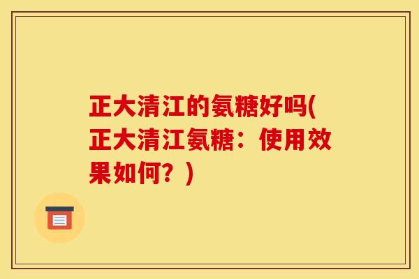 正大清江的氨糖好吗(正大清江氨糖：使用效果如何？)