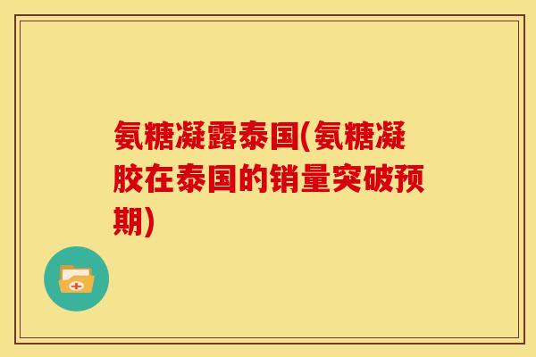 氨糖凝露泰国(氨糖凝胶在泰国的销量突破预期)