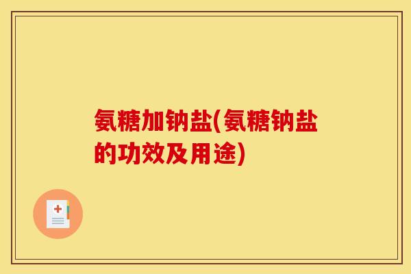 氨糖加钠盐(氨糖钠盐的功效及用途) 氨糖加钠盐(氨糖钠盐的功效及用途)